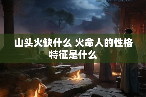 山头火缺什么 火命人的性格特征是什么