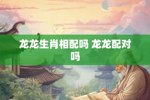 龙龙生肖相配吗 龙龙配对吗