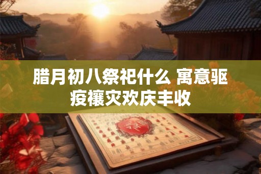 腊月初八祭祀什么 寓意驱疫禳灾欢庆丰收