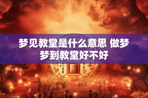 梦见教堂是什么意思 做梦梦到教堂好不好 梦见教堂是什么意思 做梦梦到教堂好不好