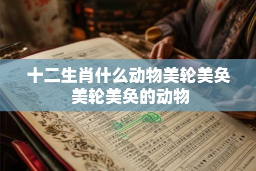 十二生肖什么动物美轮美奂 美轮美奂的动物