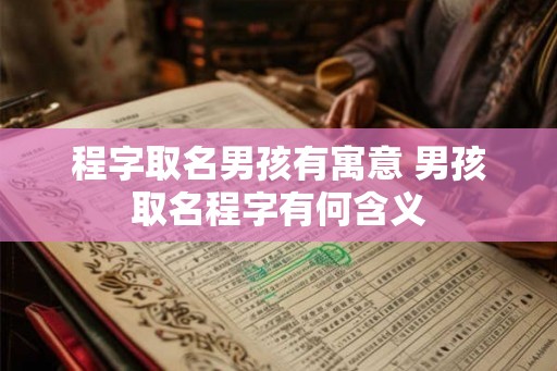 程字取名男孩有寓意 男孩取名程字有何含义