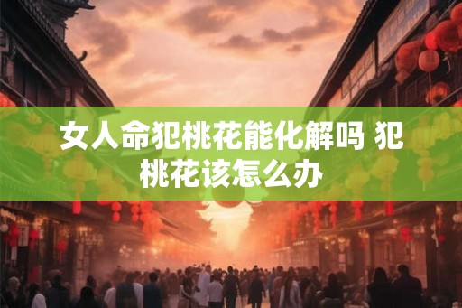 女人命犯桃花能化解吗 犯桃花该怎么办