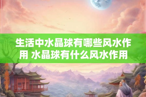生活中水晶球有哪些风水作用 水晶球有什么风水作用