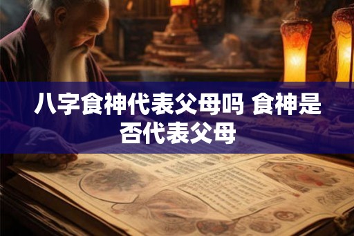 八字食神代表父母吗 食神是否代表父母