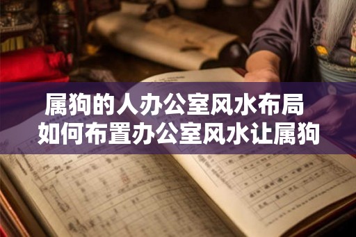 属狗的人办公室风水布局 如何布置办公室风水让属狗的人事业成功 属狗的人办公室风水布局 如何布置办公室风水让属狗的人事业成功