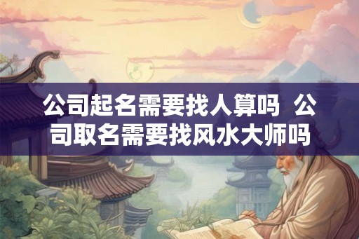 公司起名需要找人算吗  公司取名需要找风水大师吗