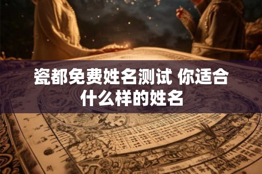 瓷都免费姓名测试 你适合什么样的姓名 瓷都免费姓名测试 你适合什么样的姓名