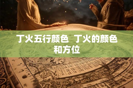 丁火五行颜色 丁火的颜色和方位 丁火五行颜色 丁火的颜色和方位