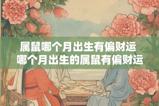 属鼠哪个月出生有偏财运 哪个月出生的属鼠有偏财运 属鼠哪个月出生有偏财运 哪个月出生的属鼠有偏财运