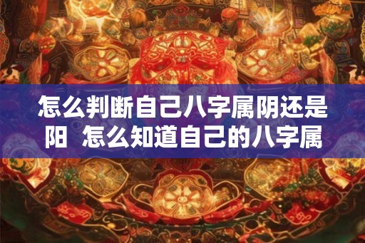 怎么判断自己八字属阴还是阳  怎么知道自己的八字属阴还是属阳