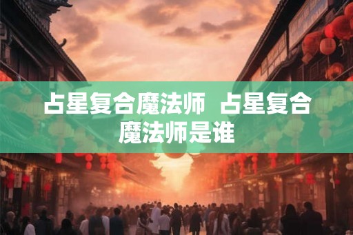 占星复合魔法师  占星复合魔法师是谁