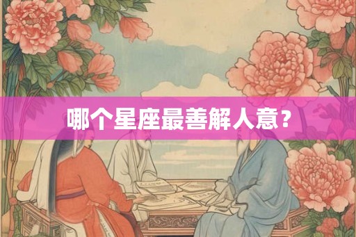 哪个星座最善解人意？