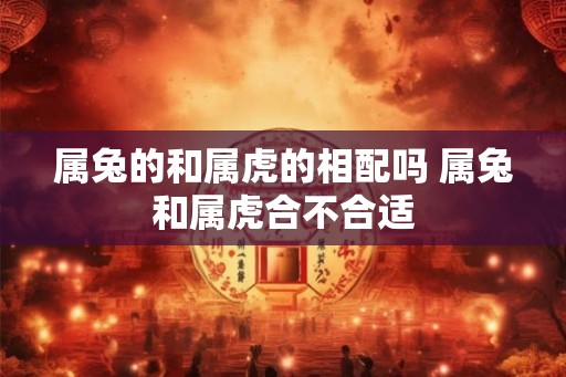 属兔的和属虎的相配吗 属兔和属虎合不合适