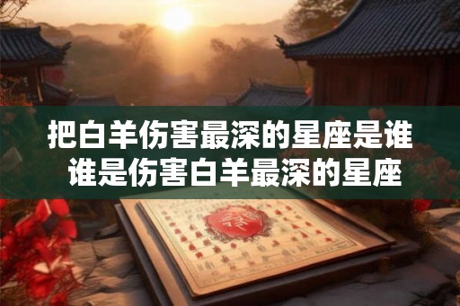 把白羊伤害最深的星座是谁 谁是伤害白羊最深的星座