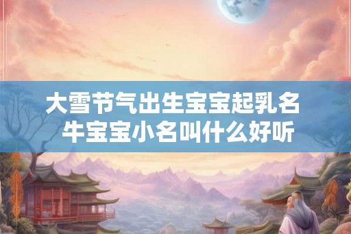 大雪节气出生宝宝起乳名  牛宝宝小名叫什么好听