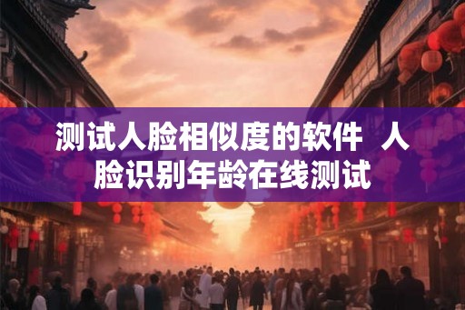 测试人脸相似度的软件  人脸识别年龄在线测试