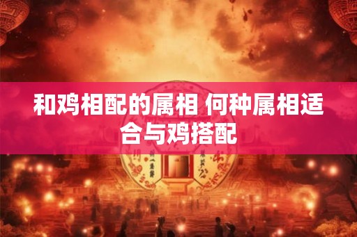 和鸡相配的属相 何种属相适合与鸡搭配