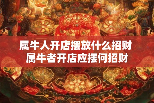 属牛人开店摆放什么招财 属牛者开店应摆何招财