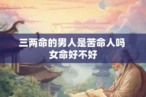 三两命的男人是苦命人吗 女命好不好