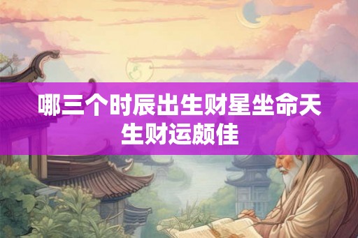 哪三个时辰出生财星坐命天生财运颇佳 哪三个时辰出生财星坐命天生财运颇佳