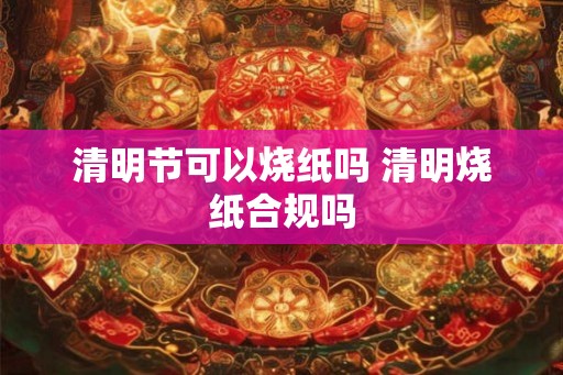 清明节可以烧纸吗 清明烧纸合规吗