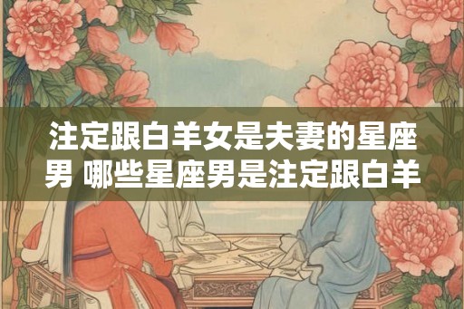 注定跟白羊女是夫妻的星座男 哪些星座男是注定跟白羊女是夫妻