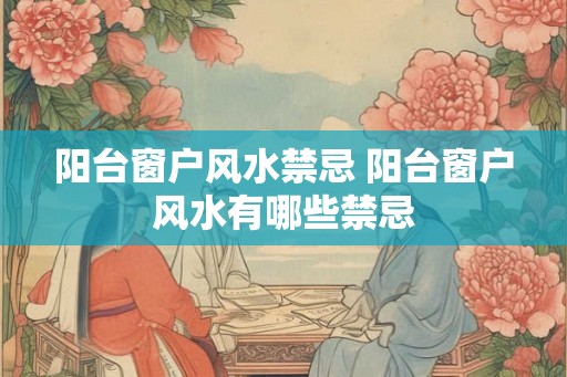 阳台窗户风水禁忌 阳台窗户风水有哪些禁忌