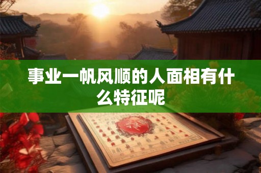 事业一帆风顺的人面相有什么特征呢