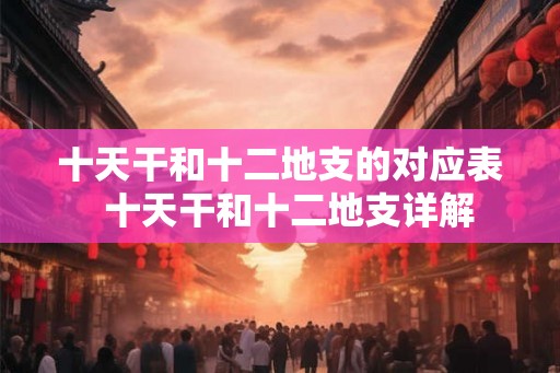 十天干和十二地支的对应表  十天干和十二地支详解