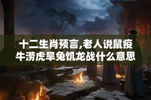 十二生肖预言,老人说鼠疫牛涝虎旱兔饥龙战什么意思? 十二生肖预言,老人说鼠疫牛涝虎旱兔饥龙战什么意思?