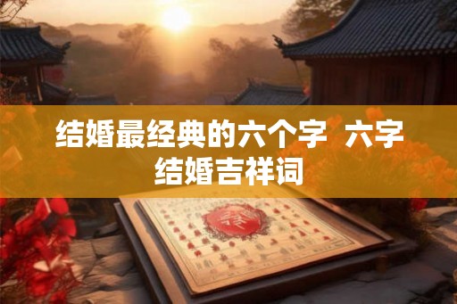 结婚最经典的六个字 六字结婚吉祥词 结婚最经典的六个字 六字结婚吉祥词