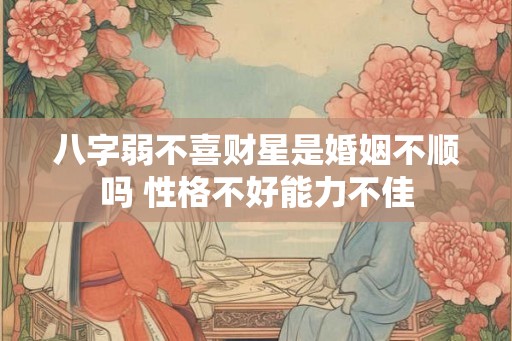 八字弱不喜财星是婚姻不顺吗 性格不好能力不佳