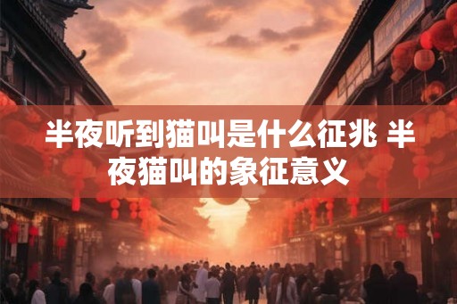 半夜听到猫叫是什么征兆 半夜猫叫的象征意义 半夜听到猫叫是什么征兆 半夜猫叫的象征意义