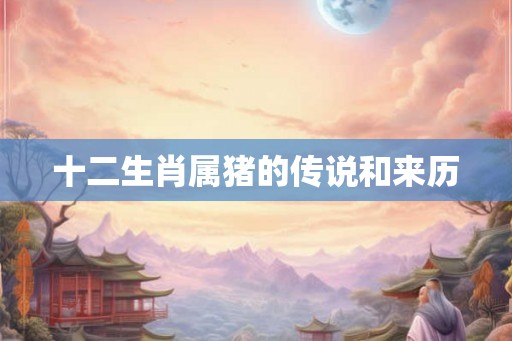 十二生肖属猪的传说和来历 十二生肖属猪的传说和来历