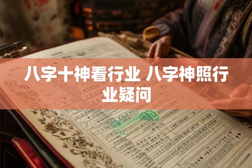 八字十神看行业 八字神照行业疑问 八字十神看行业 八字神照行业疑问