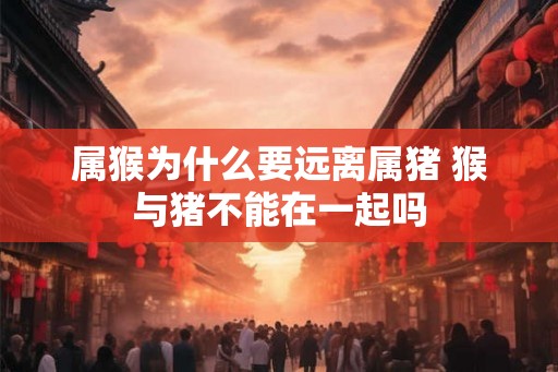 属猴为什么要远离属猪 猴与猪不能在一起吗