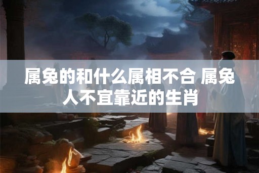 属兔的和什么属相不合 属兔人不宜靠近的生肖