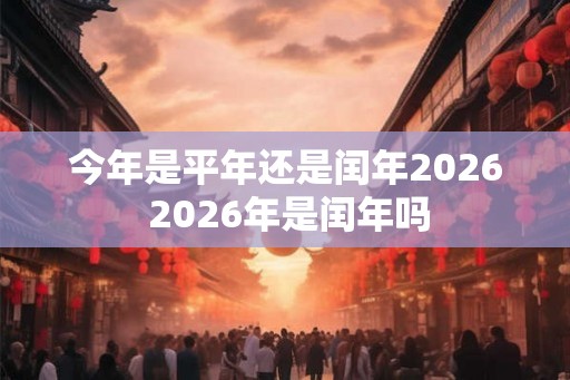 今年是平年还是闰年2026 2026年是闰年吗 今年是平年还是闰年2026 2026年是闰年吗