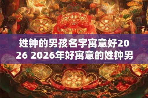 姓钟的男孩名字寓意好2026 2026年好寓意的姓钟男孩名是什么