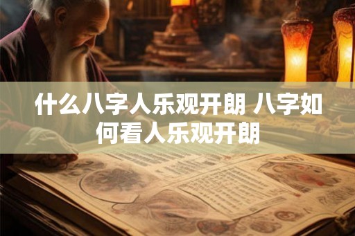 什么八字人乐观开朗 八字如何看人乐观开朗