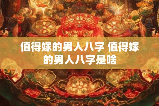 值得嫁的男人八字 值得嫁的男人八字是啥 值得嫁的男人八字 值得嫁的男人八字是啥