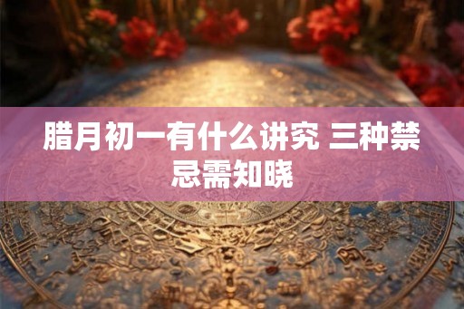 腊月初一有什么讲究 三种禁忌需知晓