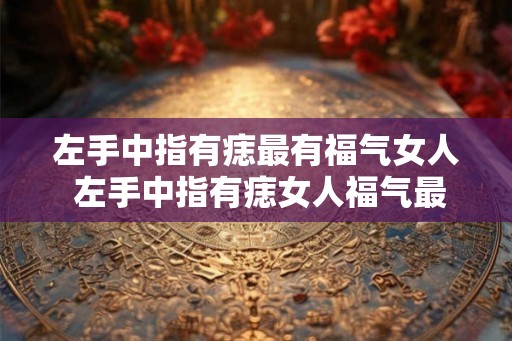 左手中指有痣最有福气女人 左手中指有痣女人福气最旺 左手中指有痣最有福气女人 左手中指有痣女人福气最旺