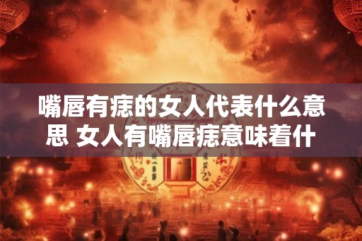 嘴唇有痣的女人代表什么意思 女人有嘴唇痣意味着什么