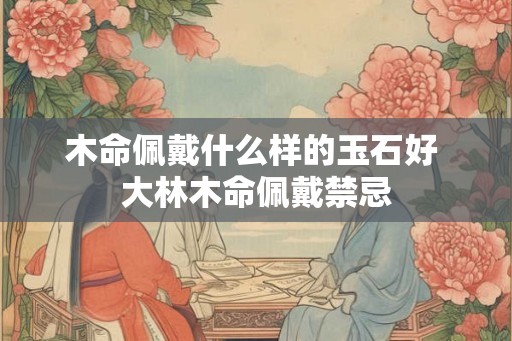 木命佩戴什么样的玉石好 大林木命佩戴禁忌 木命佩戴什么样的玉石好 大林木命佩戴禁忌