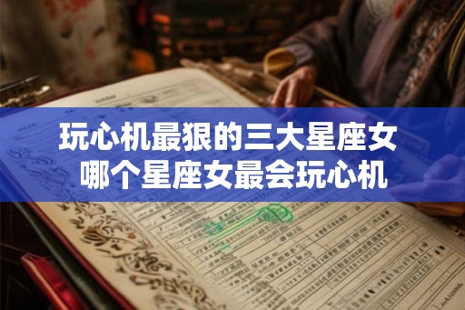 玩心机最狠的三大星座女 哪个星座女最会玩心机
