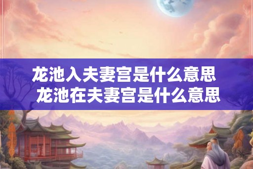 龙池入夫妻宫是什么意思  龙池在夫妻宫是什么意思