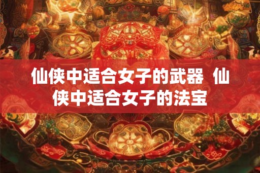 仙侠中适合女子的武器  仙侠中适合女子的法宝