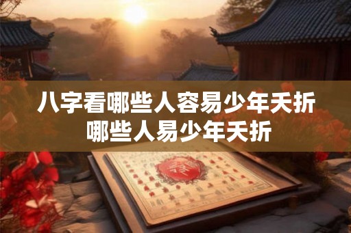 八字看哪些人容易少年夭折 哪些人易少年夭折